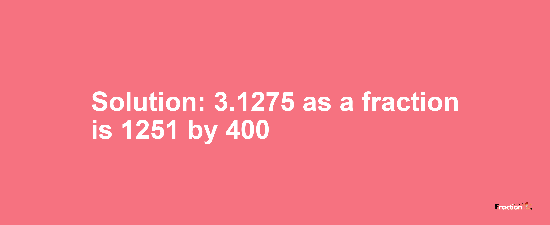 Solution:3.1275 as a fraction is 1251/400